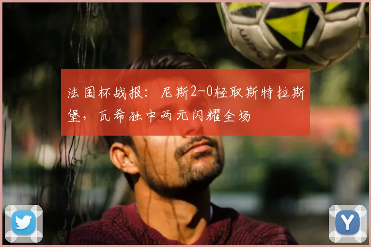 法国杯战报：尼斯2-0轻取斯特拉斯堡，瓦希独中两元闪耀全场
