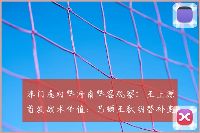 津门虎对阵河南阵容观察：王上源首发战术价值，巴顿王秋明替补变招解析