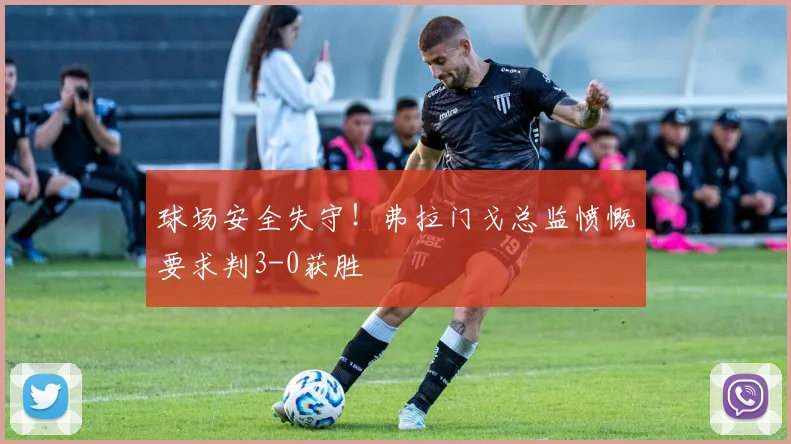 球场安全失守!弗拉门戈总监愤慨要求判3-0获胜