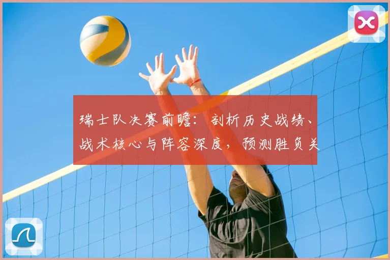 瑞士队决赛前瞻：剖析历史战绩、战术核心与阵容深度，预测胜负关键点