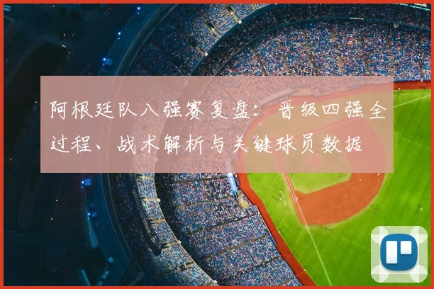 阿根廷队八强赛复盘:晋级四强全过程、战术解析与关键球员数据