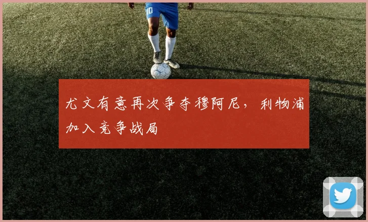 尤文有意再次争夺穆阿尼，利物浦加入竞争战局