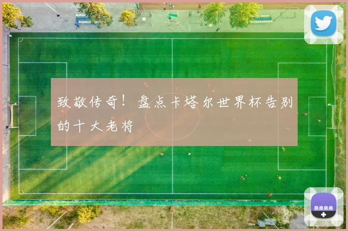 致敬传奇！盘点卡塔尔世界杯告别的十大老将