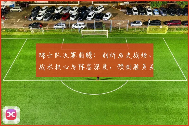 瑞士队决赛前瞻:剖析历史战绩、战术核心与阵容深度,预测胜负关键点