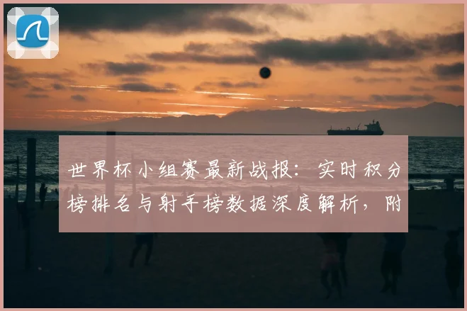 世界杯小组赛最新战报：实时积分榜排名与射手榜数据深度解析，附球队出线形势分析