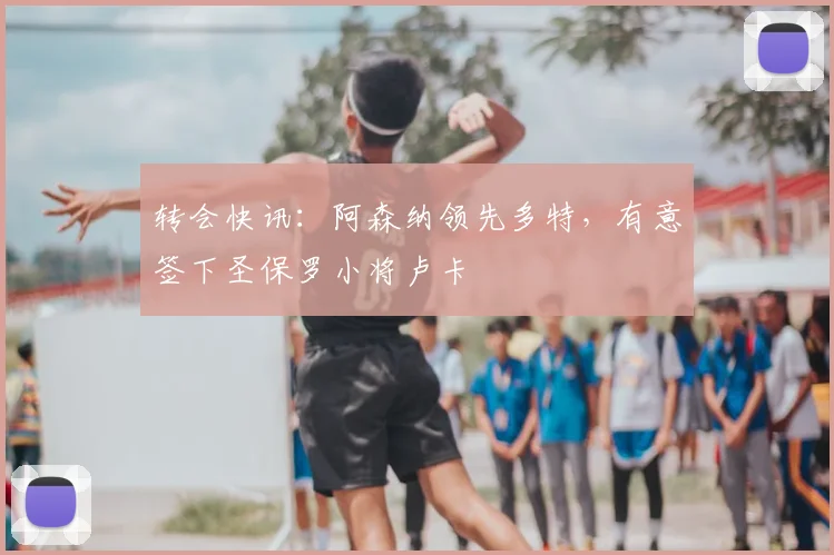 转会快讯:阿森纳领先多特,有意签下圣保罗小将卢卡