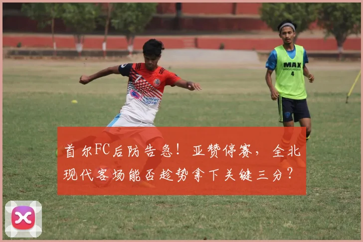 首尔FC后防告急!亚赞停赛,全北现代客场能否趁势拿下关键三分?
