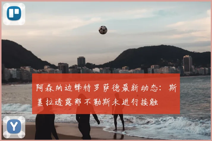阿森纳边锋特罗萨德最新动态：斯基拉透露那不勒斯未进行接触