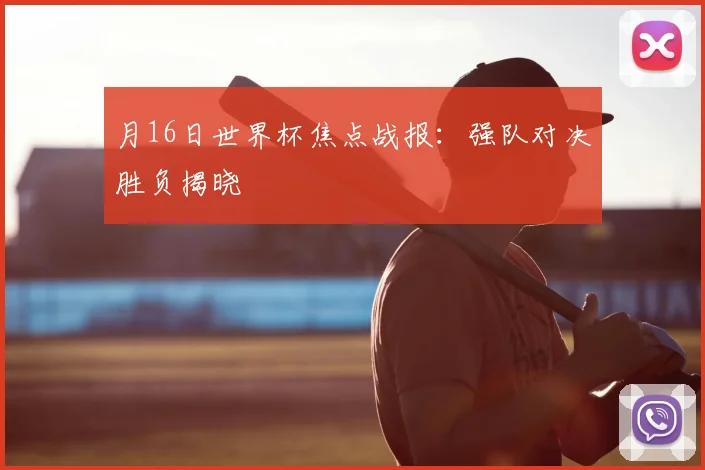 月16日世界杯焦点战报：强队对决胜负揭晓